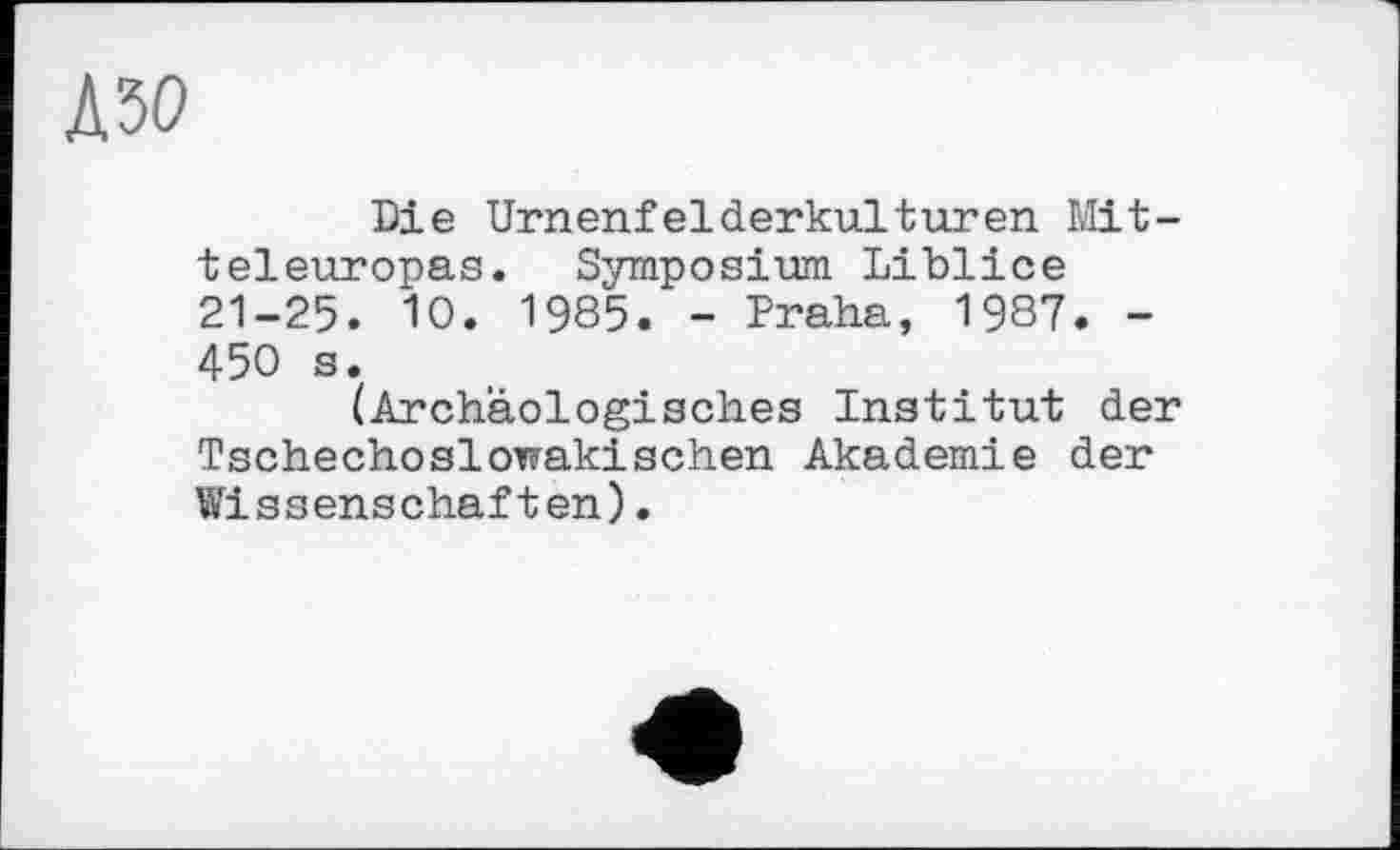 ﻿Д50
Die Urnenfelderkulturen Mitteleuropas. Symposium Liblice 21-25. 10. 1985. - Praha, 1987. -450 s.
(Archäologisches Institut der Tschechoslowakischen Akademie der Wissenschaften).